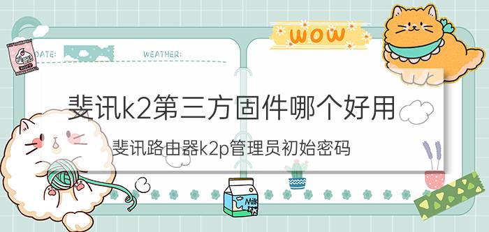 斐讯k2第三方固件哪个好用 斐讯路由器k2p管理员初始密码？